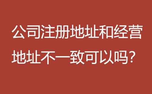 公司注冊(cè)地址和經(jīng)營(yíng)地址不一致可以嗎？